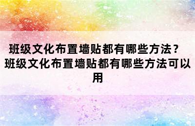 班级文化布置墙贴都有哪些方法？ 班级文化布置墙贴都有哪些方法可以用